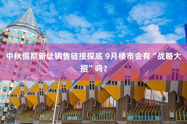 中秋假期新址销售链接探底 9月楼市会有“战略大招”吗？