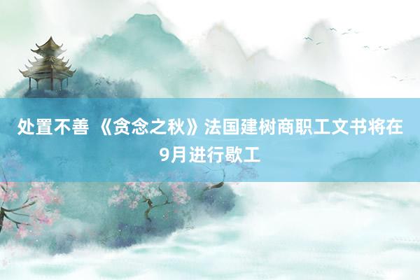 处置不善 《贪念之秋》法国建树商职工文书将在9月进行歇工