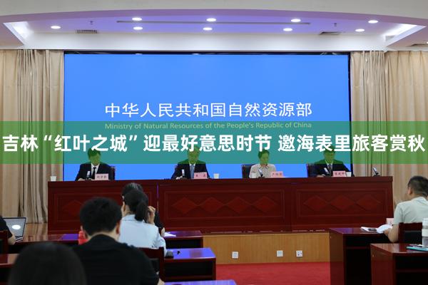 吉林“红叶之城”迎最好意思时节 邀海表里旅客赏秋