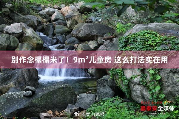 别作念榻榻米了!9m²儿童房 这么打法实在用