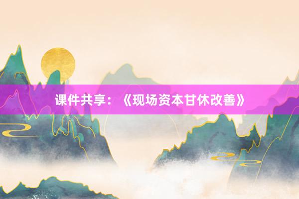 课件共享：《现场资本甘休改善》