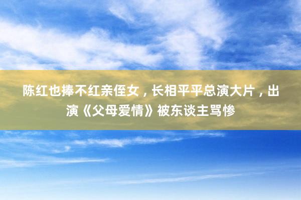陈红也捧不红亲侄女 , 长相平平总演大片 , 出演《父母爱情》被东谈主骂惨