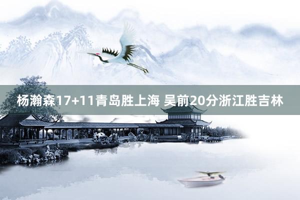 杨瀚森17+11青岛胜上海 吴前20分浙江胜吉林