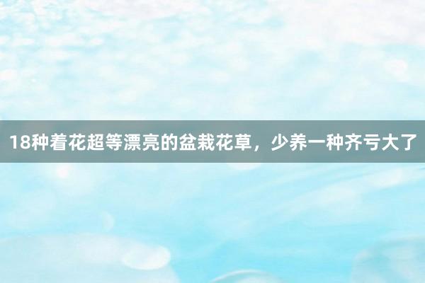 18种着花超等漂亮的盆栽花草，少养一种齐亏大了