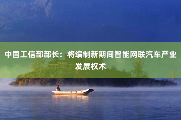 中国工信部部长：将编制新期间智能网联汽车产业发展权术