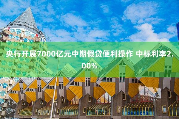 央行开展7000亿元中期假贷便利操作 中标利率2.00%