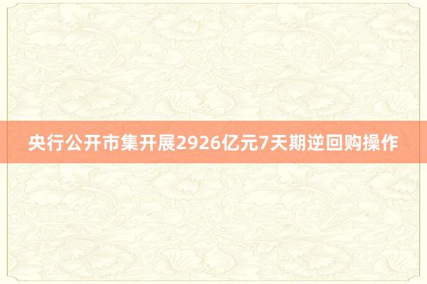 央行公开市集开展2926亿元7天期逆回购操作