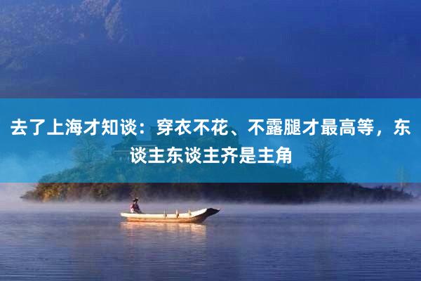 去了上海才知谈：穿衣不花、不露腿才最高等，东谈主东谈主齐是主角