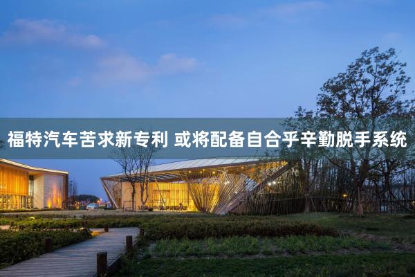 福特汽车苦求新专利 或将配备自合乎辛勤脱手系统