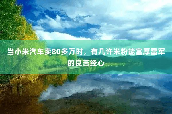 当小米汽车卖80多万时，有几许米粉能富厚雷军的良苦经心