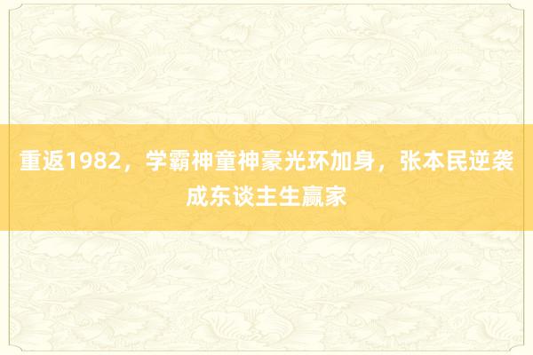 重返1982，学霸神童神豪光环加身，张本民逆袭成东谈主生赢家