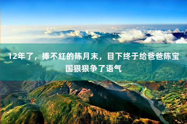 12年了，捧不红的陈月末，目下终于给爸爸陈宝国狠狠争了语气