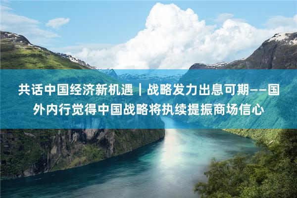 共话中国经济新机遇｜战略发力　出息可期——国外内行觉得中国战略将执续提振商场信心