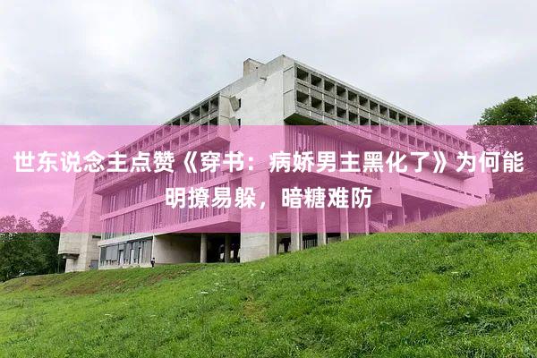 世东说念主点赞《穿书：病娇男主黑化了》为何能明撩易躲，暗糖难防