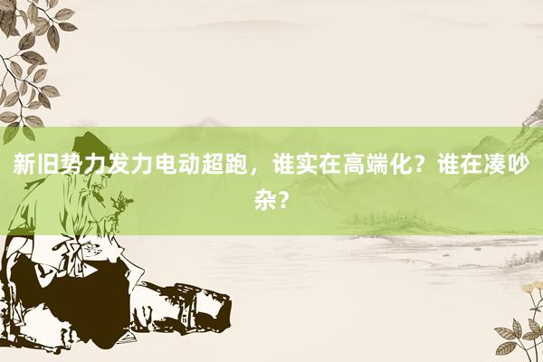 新旧势力发力电动超跑，谁实在高端化？谁在凑吵杂？