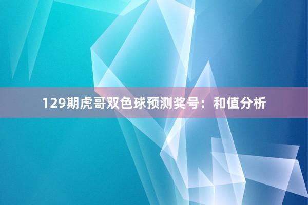 129期虎哥双色球预测奖号：和值分析