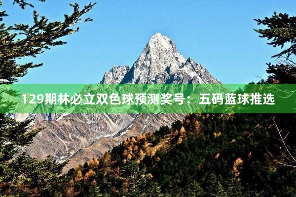 129期林必立双色球预测奖号：五码蓝球推选