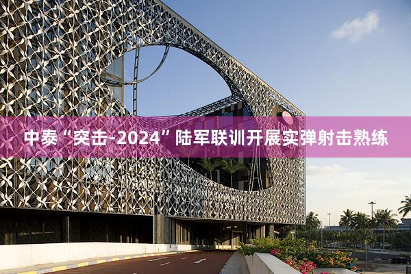 中泰“突击-2024”陆军联训开展实弹射击熟练