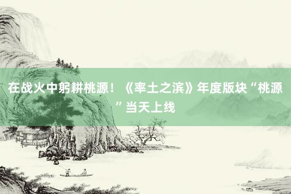 在战火中躬耕桃源！《率土之滨》年度版块“桃源”当天上线