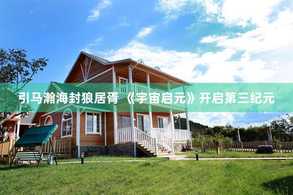 引马瀚海封狼居胥 《宇宙启元》开启第三纪元