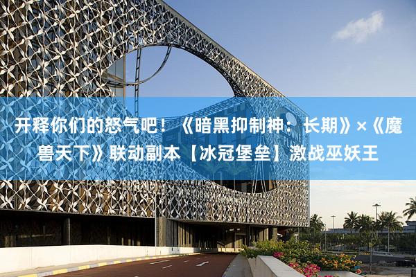 开释你们的怒气吧！《暗黑抑制神：长期》×《魔兽天下》联动副本【冰冠堡垒】激战巫妖王