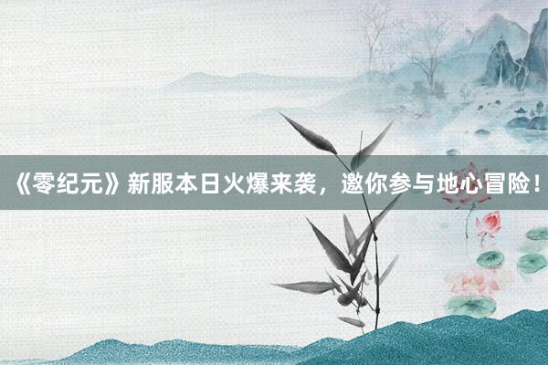 《零纪元》新服本日火爆来袭，邀你参与地心冒险！