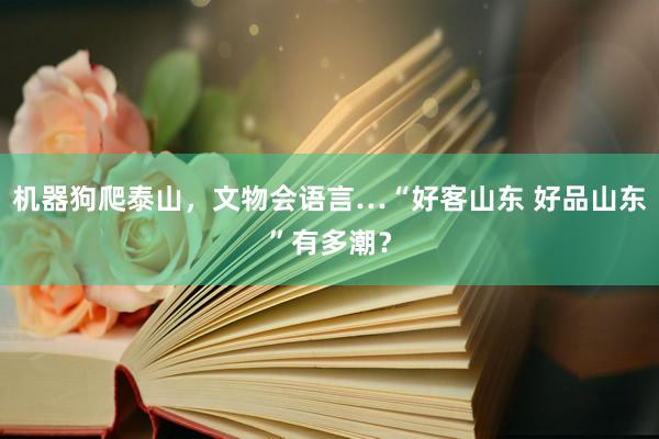 机器狗爬泰山，文物会语言…“好客山东 好品山东”有多潮？