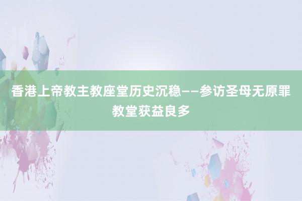 香港上帝教主教座堂历史沉稳——参访圣母无原罪教堂获益良多