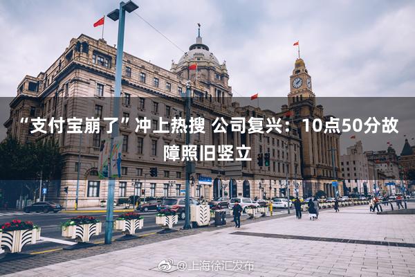 “支付宝崩了”冲上热搜 公司复兴：10点50分故障照旧竖立