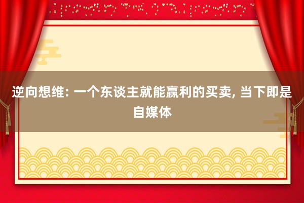 逆向想维: 一个东谈主就能赢利的买卖, 当下即是自媒体