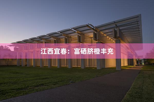 江西宜春：富硒脐橙丰充
