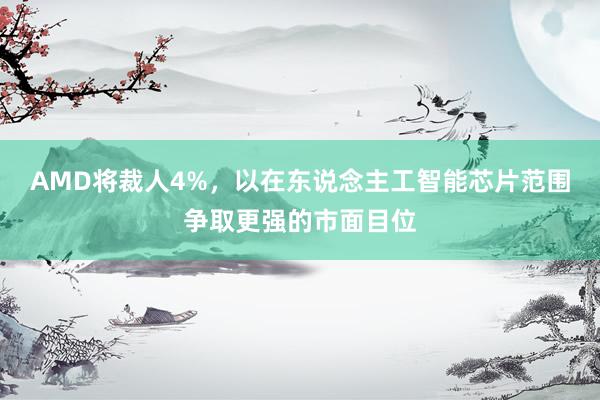 AMD将裁人4%，以在东说念主工智能芯片范围争取更强的市面目位