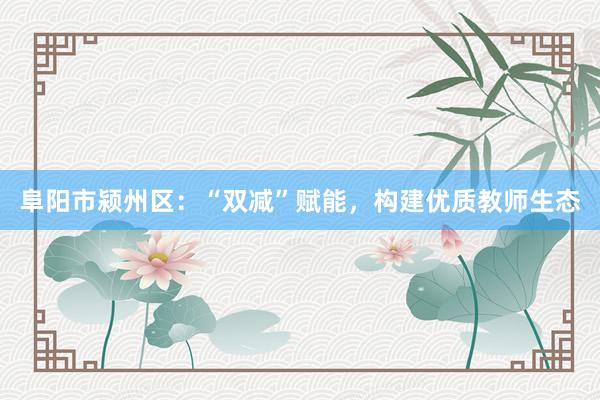 阜阳市颍州区：“双减”赋能，构建优质教师生态