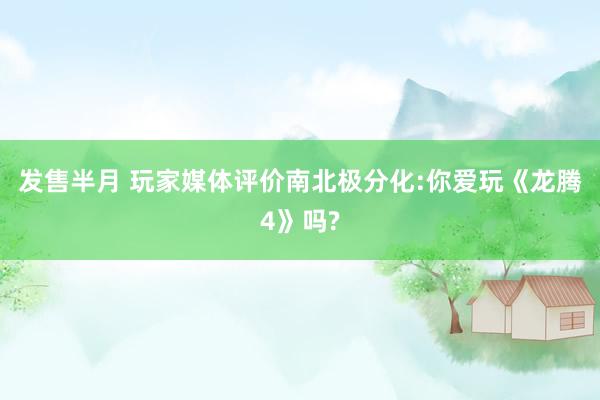 发售半月 玩家媒体评价南北极分化:你爱玩《龙腾4》吗?