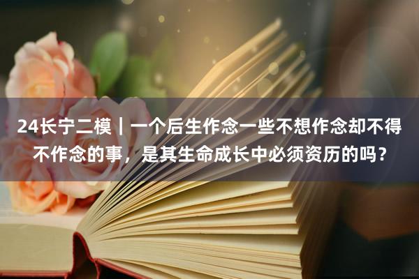 24长宁二模｜一个后生作念一些不想作念却不得不作念的事，是其生命成长中必须资历的吗？