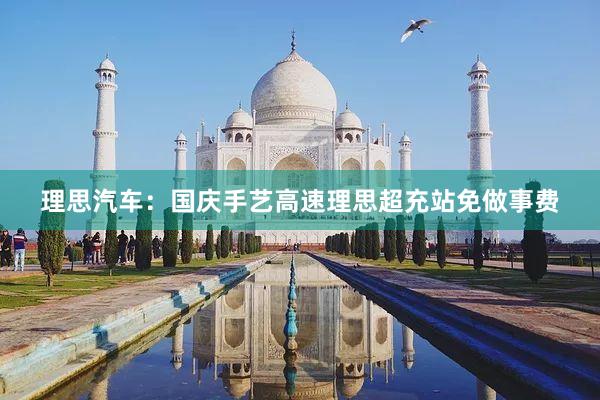 理思汽车：国庆手艺高速理思超充站免做事费