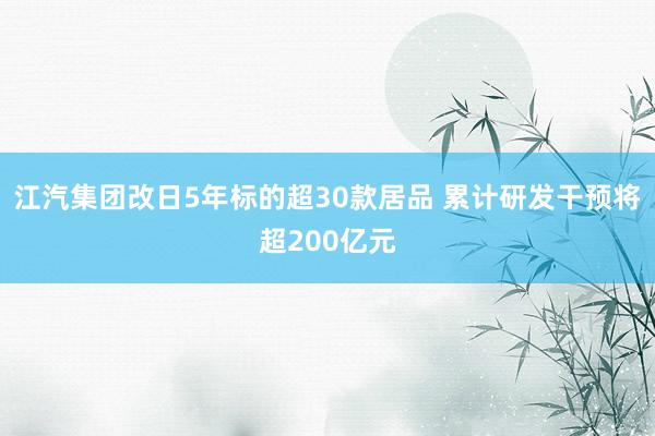江汽集团改日5年标的超30款居品 累计研发干预将超200亿元
