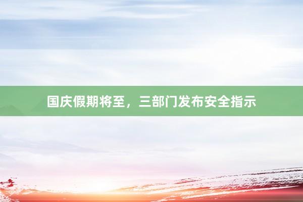 国庆假期将至，三部门发布安全指示