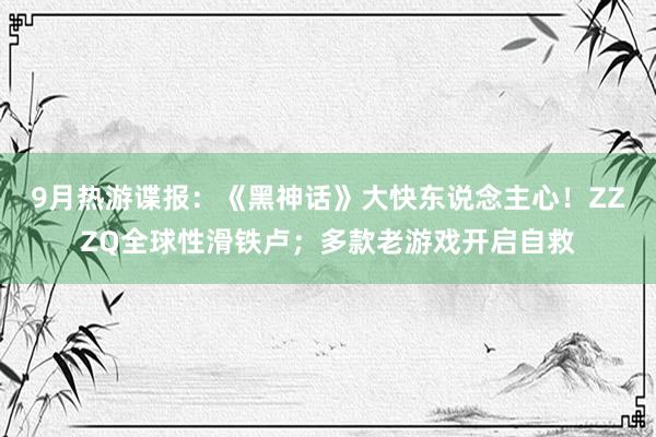 9月热游谍报：《黑神话》大快东说念主心！ZZZQ全球性滑铁卢；多款老游戏开启自救