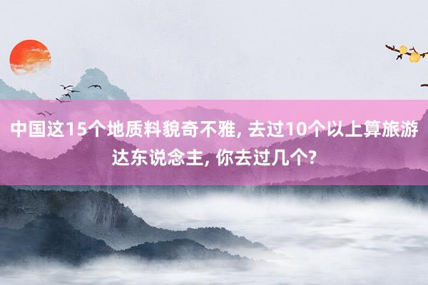 中国这15个地质料貌奇不雅, 去过10个以上算旅游达东说念主, 你去过几个?