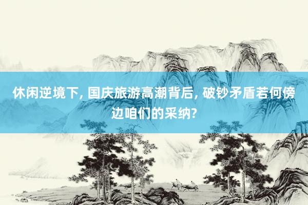 休闲逆境下, 国庆旅游高潮背后, 破钞矛盾若何傍边咱们的采纳?