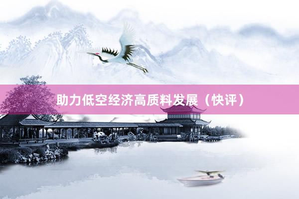 助力低空经济高质料发展（快评）