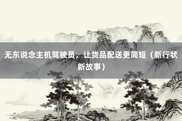 无东说念主机驾驶员，让货品配送更简短（新行状新故事）