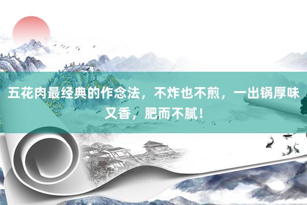 五花肉最经典的作念法，不炸也不煎，一出锅厚味又香，肥而不腻！