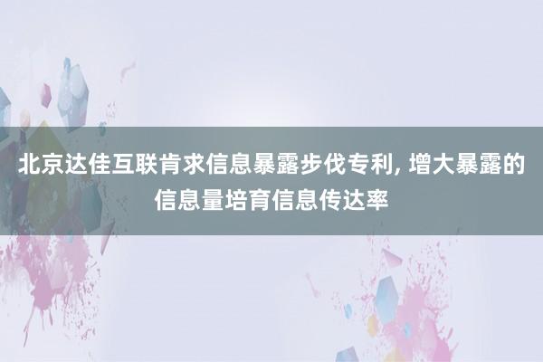 北京达佳互联肯求信息暴露步伐专利, 增大暴露的信息量培育信息传达率
