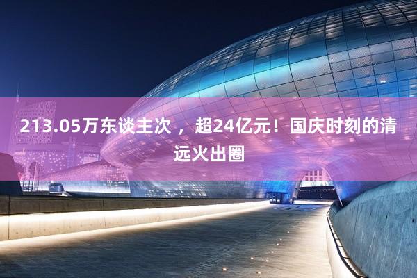213.05万东谈主次 ，超24亿元！国庆时刻的清远火出圈