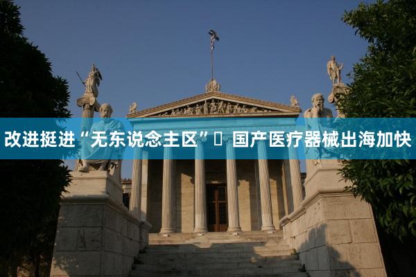 改进挺进“无东说念主区” 国产医疗器械出海加快