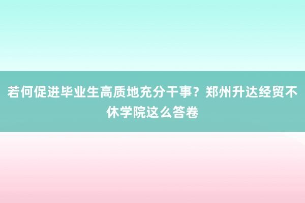 若何促进毕业生高质地充分干事？郑州升达经贸不休学院这么答卷