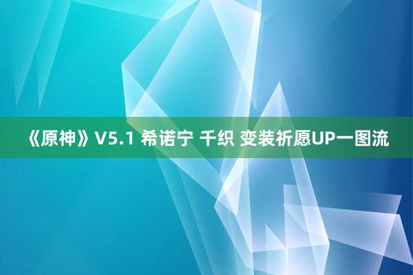 《原神》V5.1 希诺宁 千织 变装祈愿UP一图流