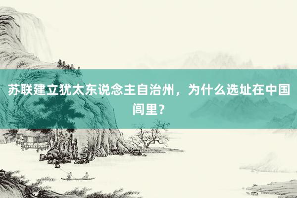 苏联建立犹太东说念主自治州，为什么选址在中国闾里？